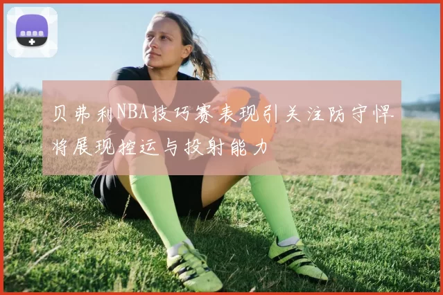 贝弗利NBA技巧赛表现引关注防守悍将展现控运与投射能力
