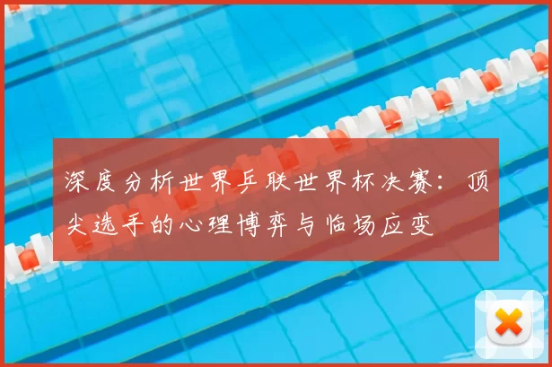 深度分析世界乒联世界杯决赛:顶尖选手的心理博弈与临场应变