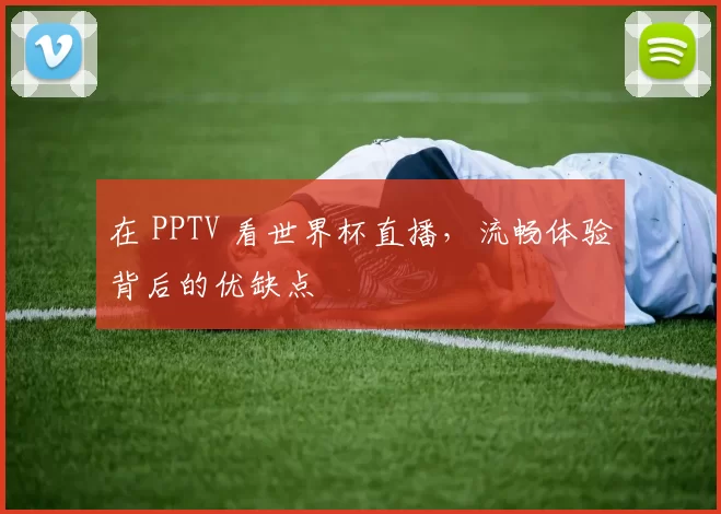 在 PPTV 看世界杯直播，流畅体验背后的优缺点