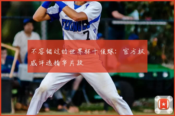 不容错过的世界杯十佳球:官方权威评选精华片段