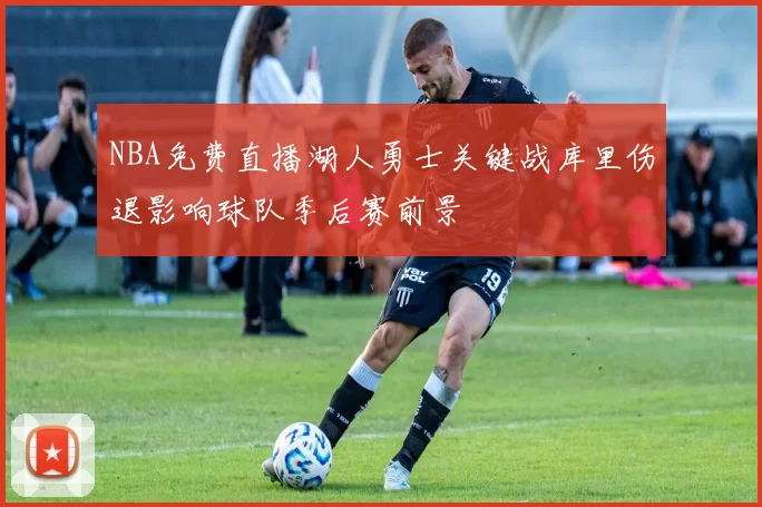 NBA免费直播湖人勇士关键战库里伤退影响球队季后赛前景