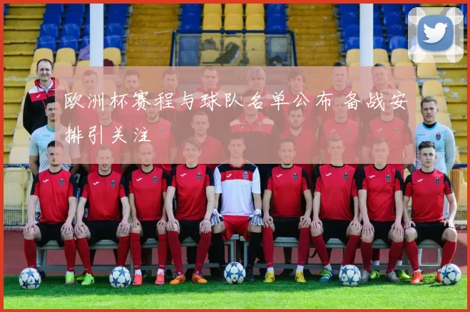 欧洲杯赛程与球队名单公布 备战安排引关注