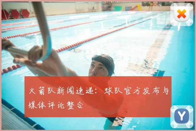 火箭队新闻速递:球队官方发布与媒体评论整合