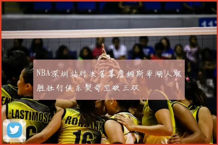 NBA深圳站对决落幕詹姆斯率湖人取胜独行侠东契奇空砍三双