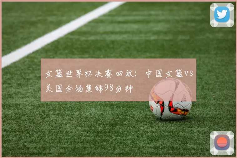 女篮世界杯决赛回放：中国女篮vs美国全场集锦98分钟