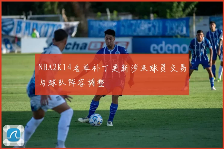 NBA2K14名单补丁更新涉及球员交易与球队阵容调整