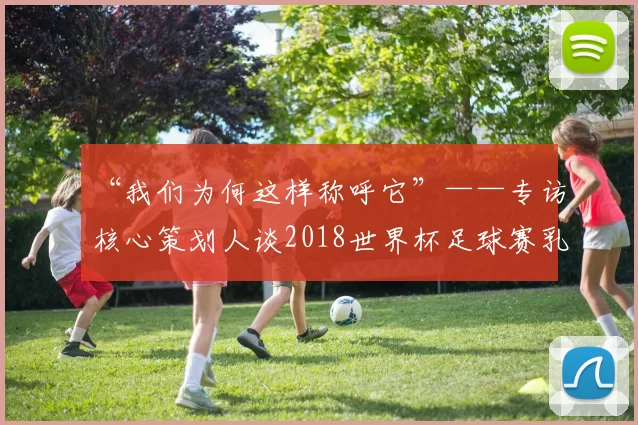 “我们为何这样称呼它”——专访核心策划人谈2018世界杯足球赛乳名