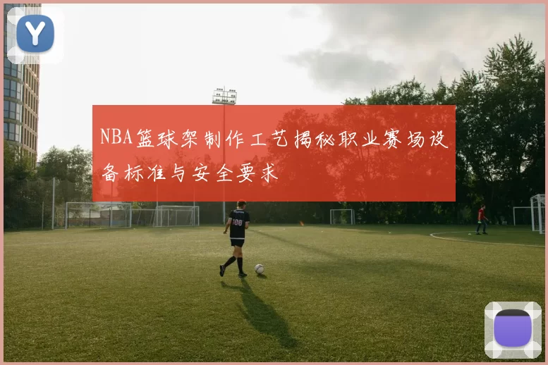 NBA篮球架制作工艺揭秘职业赛场设备标准与安全要求