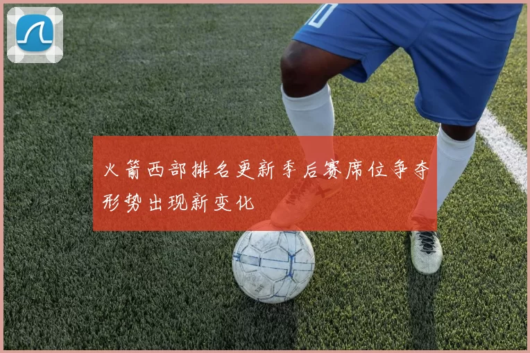 火箭西部排名更新季后赛席位争夺形势出现新变化