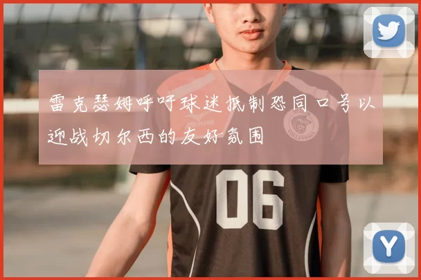 雷克瑟姆呼吁球迷抵制恐同口号以迎战切尔西的友好氛围