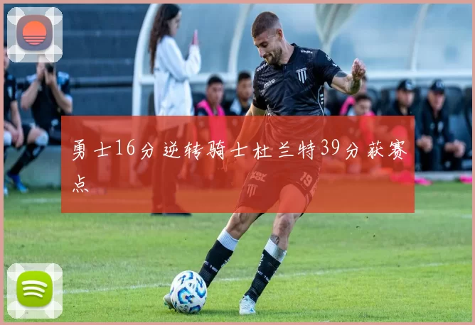 勇士16分逆转骑士杜兰特39分获赛点