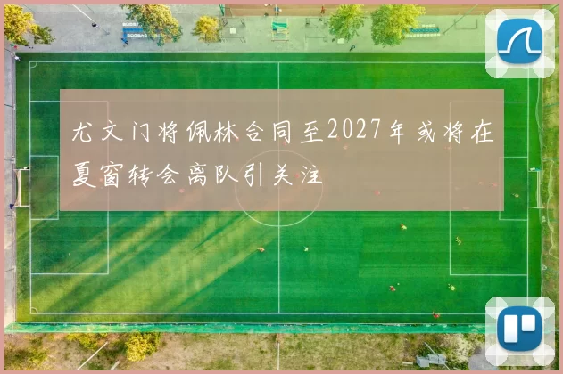 尤文门将佩林合同至2027年或将在夏窗转会离队引关注