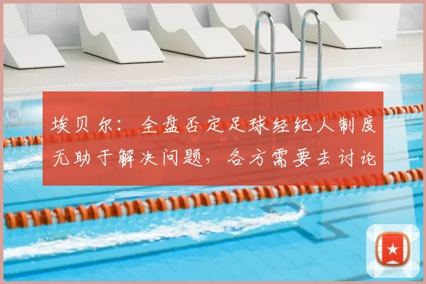 埃贝尔:全盘否定足球经纪人制度无助于解决问题,各方需要去讨论