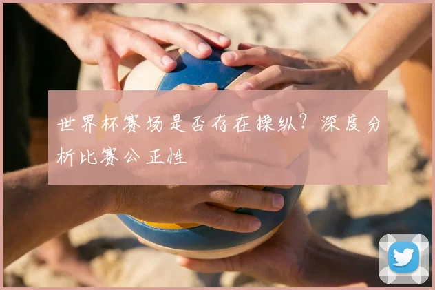 世界杯赛场是否存在操纵？深度分析比赛公正性