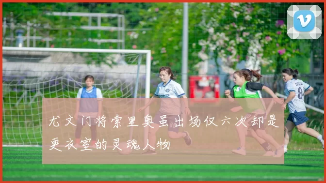 尤文门将索里奥虽出场仅六次却是更衣室的灵魂人物
