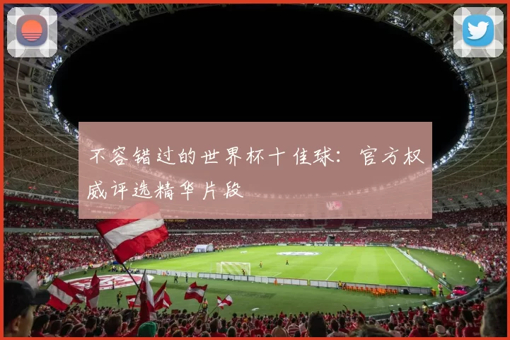 不容错过的世界杯十佳球：官方权威评选精华片段