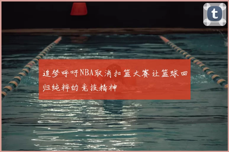 追梦呼吁NBA取消扣篮大赛让篮球回归纯粹的竞技精神