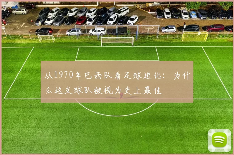 从1970年巴西队看足球进化：为什么这支球队被视为史上最佳