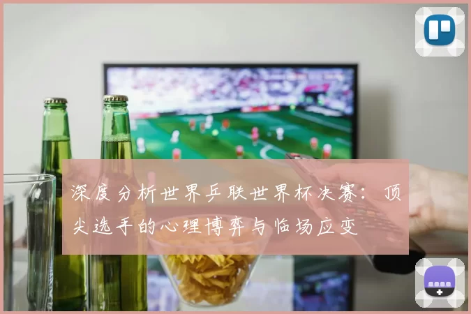 深度分析世界乒联世界杯决赛:顶尖选手的心理博弈与临场应变