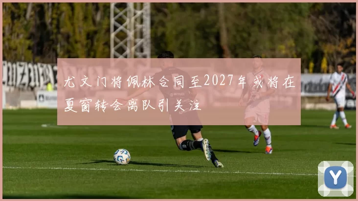 尤文门将佩林合同至2027年或将在夏窗转会离队引关注