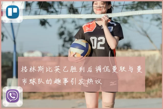 格林斯比英乙胜利后调侃曼联与曼市球队的趣事引发热议