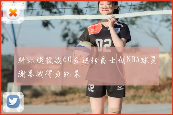 科比退役战60分逆转爵士创NBA球员谢幕战得分纪录