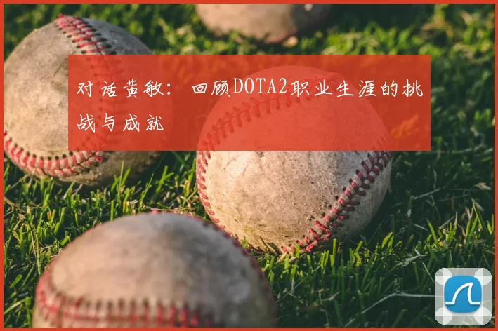 对话黄敏：回顾DOTA2职业生涯的挑战与成就