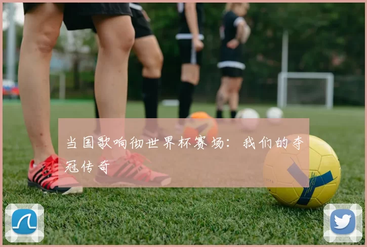 当国歌响彻世界杯赛场:我们的夺冠传奇