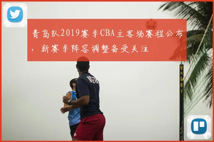 青岛队2019赛季CBA主客场赛程公布，新赛季阵容调整备受关注