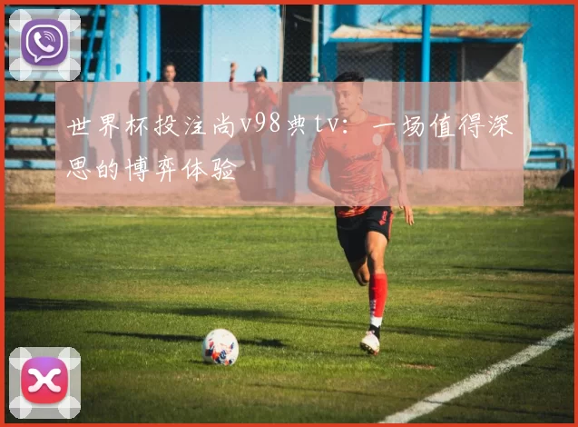 世界杯投注尚v98典tv：一场值得深思的博弈体验