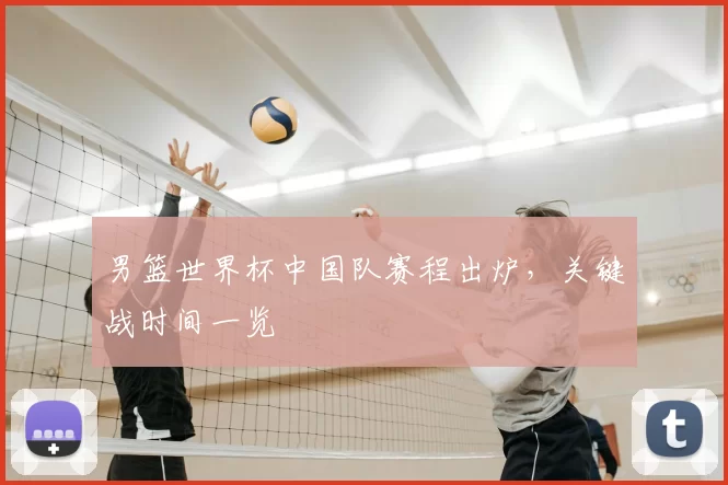 男篮世界杯中国队赛程出炉,关键战时间一览