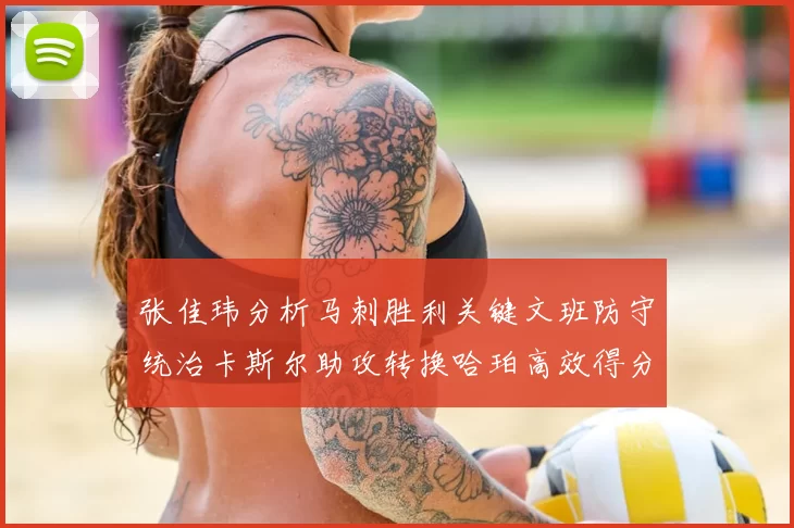 张佳玮分析马刺胜利关键文班防守统治卡斯尔助攻转换哈珀高效得分