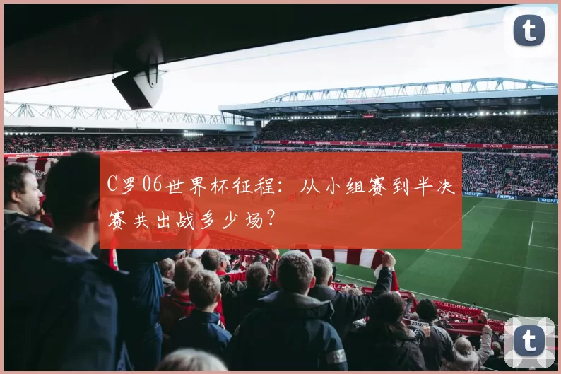 C罗06世界杯征程：从小组赛到半决赛共出战多少场？