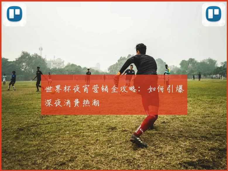 世界杯夜宵营销全攻略：如何引爆深夜消费热潮