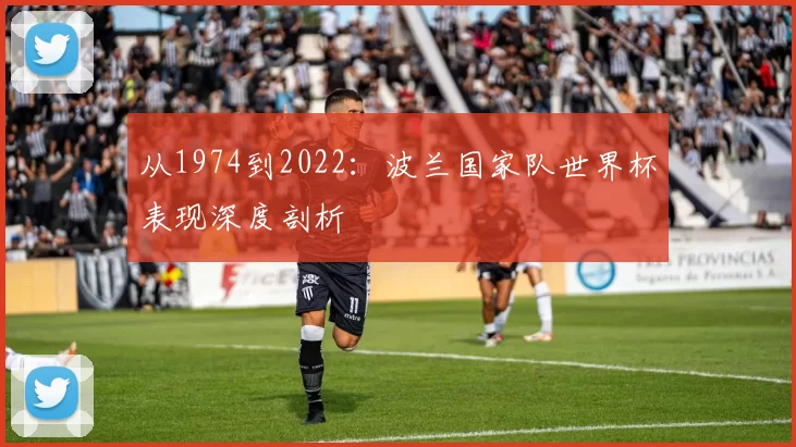 从1974到2022:波兰国家队世界杯表现深度剖析