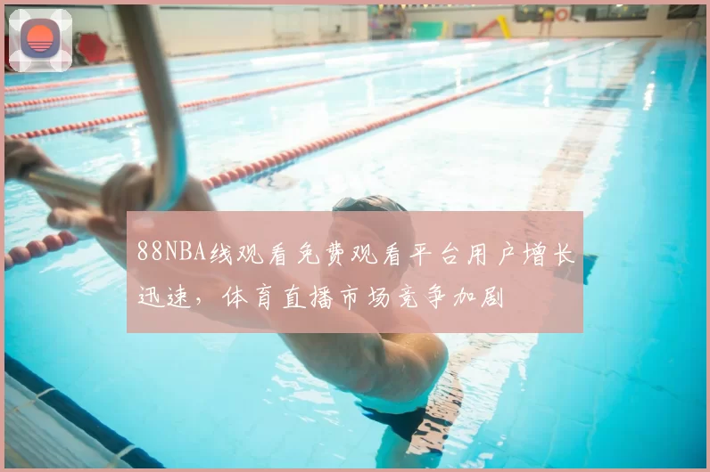 88NBA线观看免费观看平台用户增长迅速，体育直播市场竞争加剧