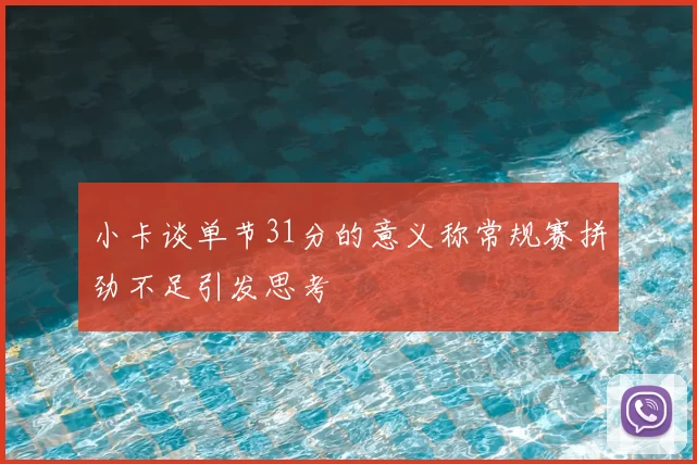 小卡谈单节31分的意义称常规赛拼劲不足引发思考