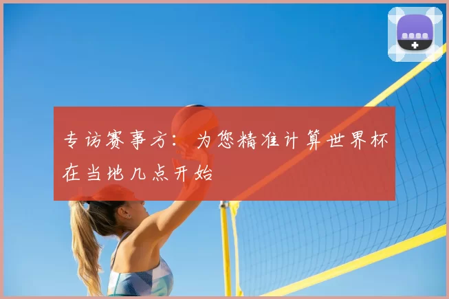 专访赛事方:为您精准计算世界杯在当地几点开始