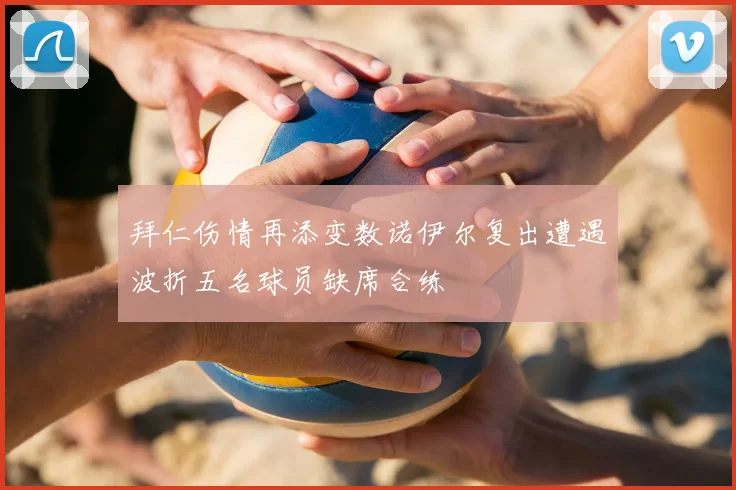 拜仁伤情再添变数诺伊尔复出遭遇波折五名球员缺席合练