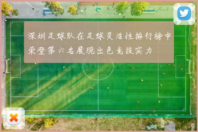深圳足球队在足球灵活性排行榜中荣登第六名展现出色竞技实力