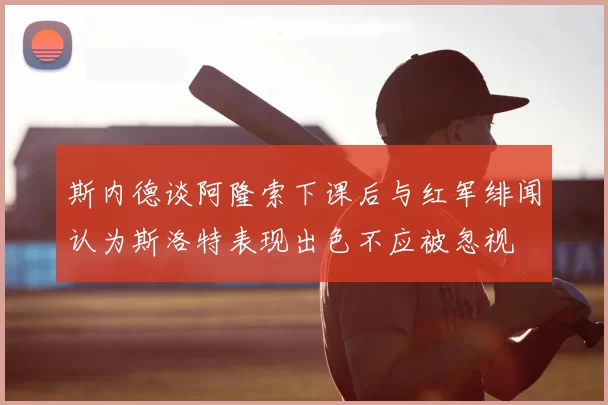 斯内德谈阿隆索下课后与红军绯闻认为斯洛特表现出色不应被忽视