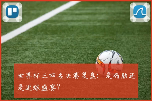 世界杯三四名决赛复盘:是鸡肋还是进球盛宴?