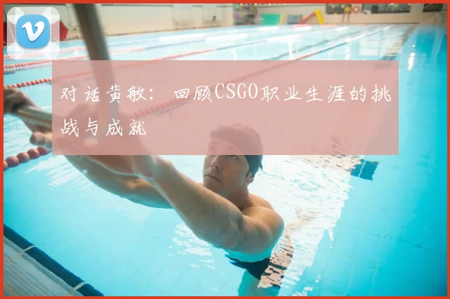 对话黄敏：回顾CSGO职业生涯的挑战与成就
