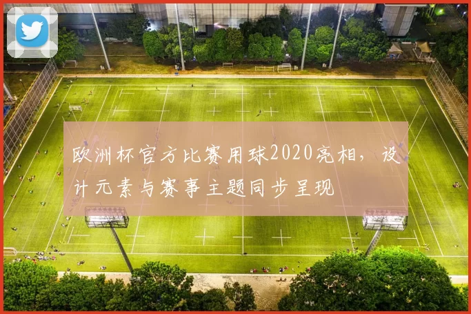 欧洲杯官方比赛用球2020亮相,设计元素与赛事主题同步呈现