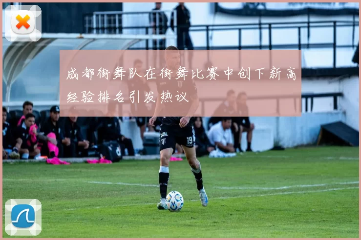 成都街舞队在街舞比赛中创下新高经验排名引发热议