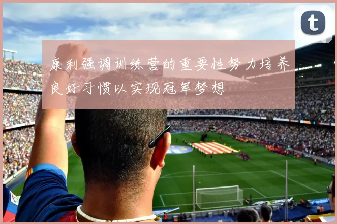 康利强调训练营的重要性努力培养良好习惯以实现冠军梦想