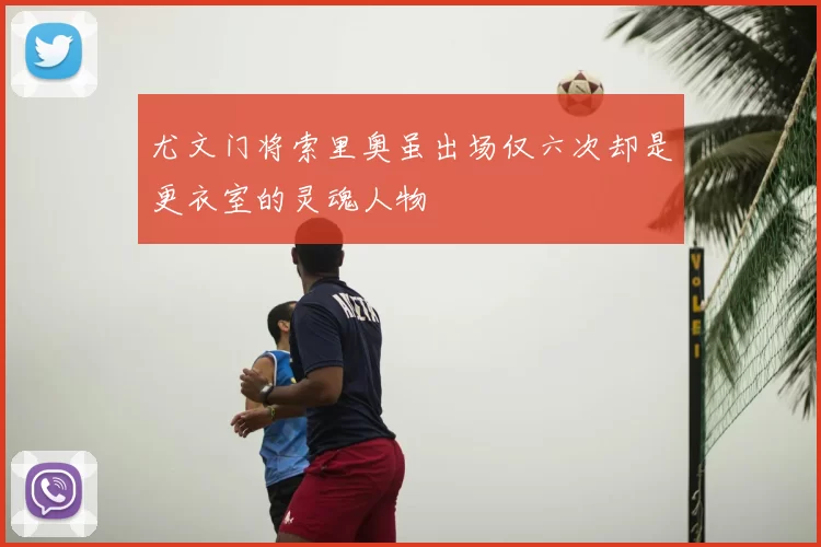 尤文门将索里奥虽出场仅六次却是更衣室的灵魂人物
