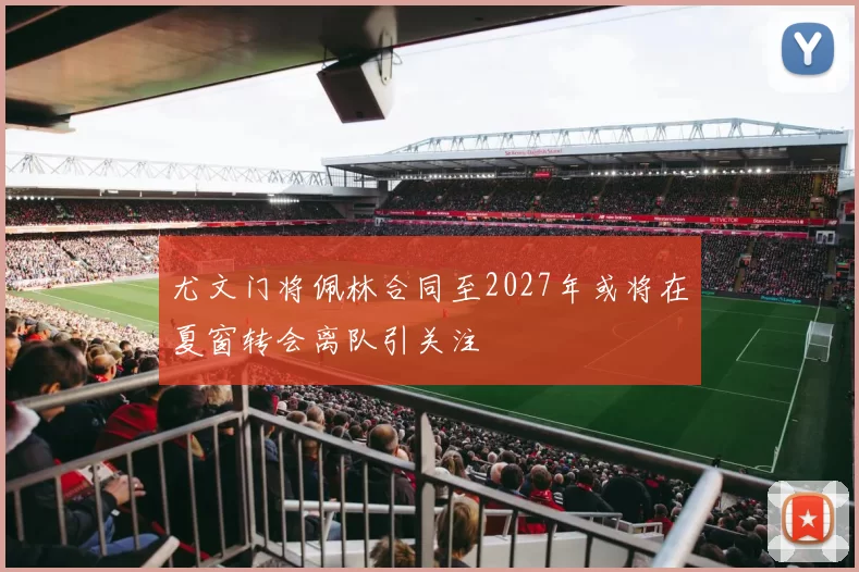 尤文门将佩林合同至2027年或将在夏窗转会离队引关注