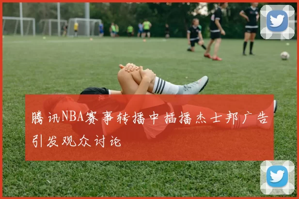腾讯NBA赛事转播中插播杰士邦广告引发观众讨论
