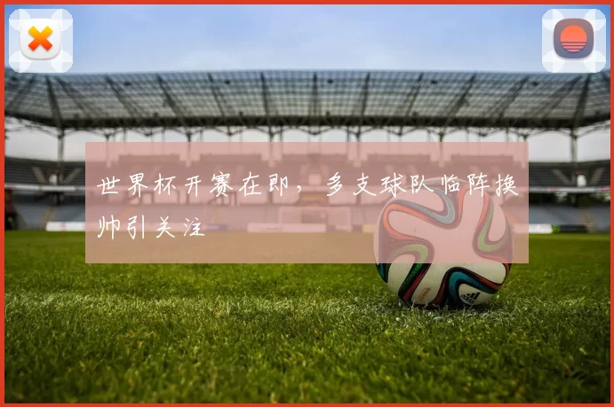世界杯开赛在即，多支球队临阵换帅引关注
